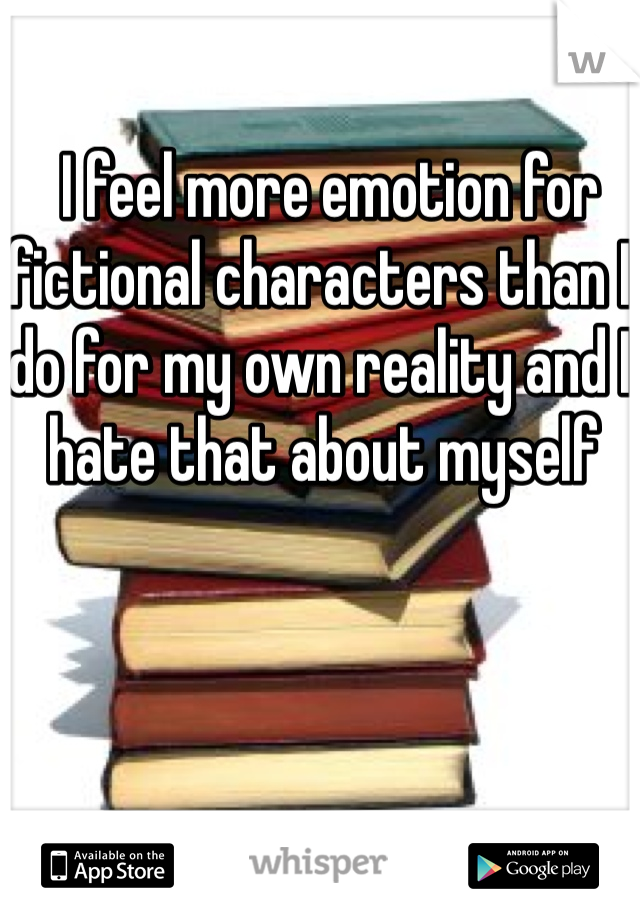  I feel more emotion for fictional characters than I do for my own reality and I hate that about myself 