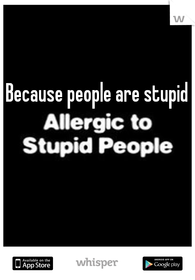 Because people are stupid