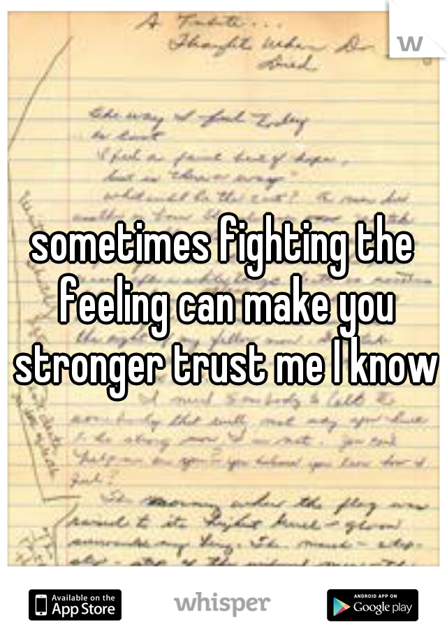 sometimes fighting the feeling can make you stronger trust me I know