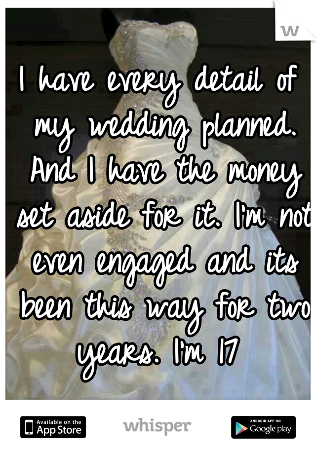 I have every detail of my wedding planned. And I have the money set aside for it. I'm not even engaged and its been this way for two years. I'm 17 