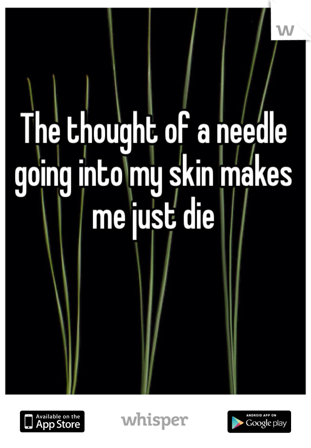 The thought of a needle going into my skin makes me just die