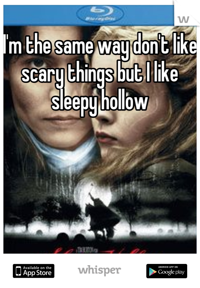 I'm the same way don't like scary things but I like sleepy hollow