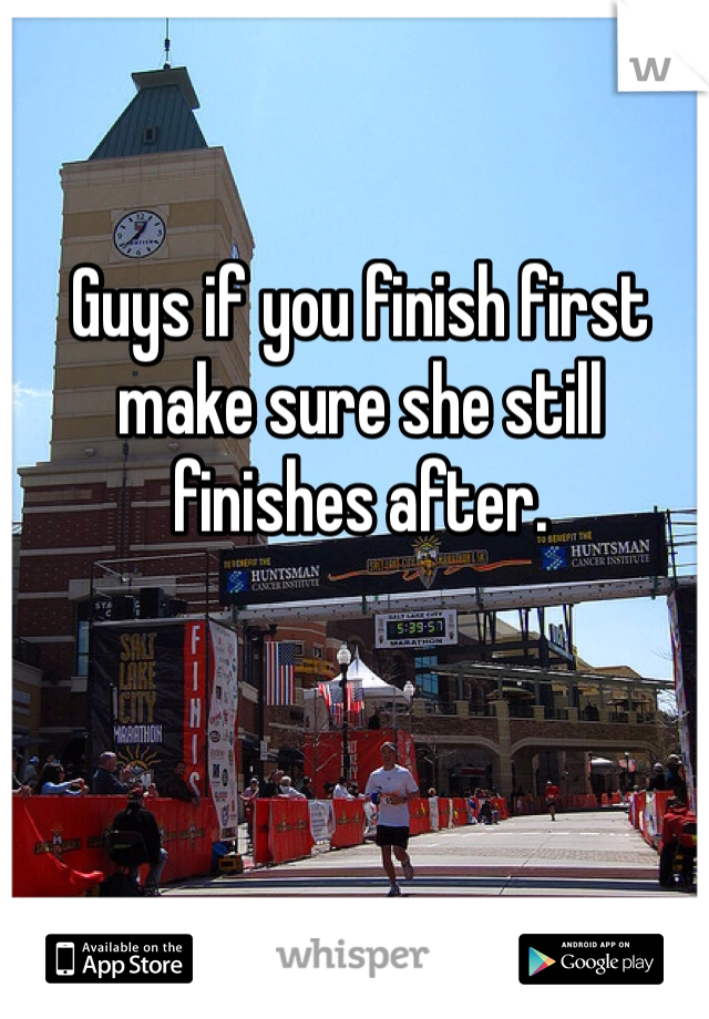 Guys if you finish first make sure she still finishes after.