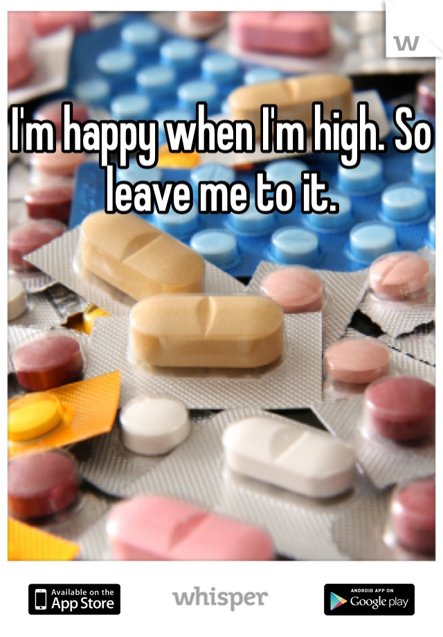 I'm happy when I'm high. So leave me to it. 
