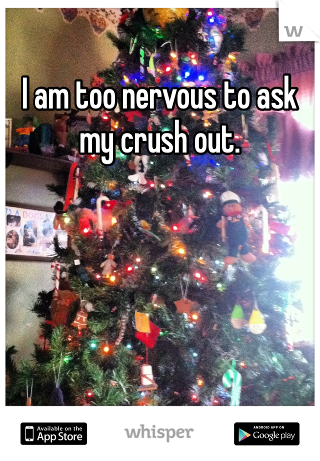 I am too nervous to ask my crush out. 