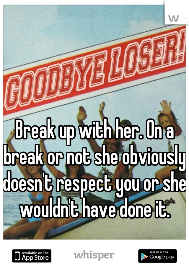 Break up with her. On a break or not she obviously doesn't respect you or she wouldn't have done it.