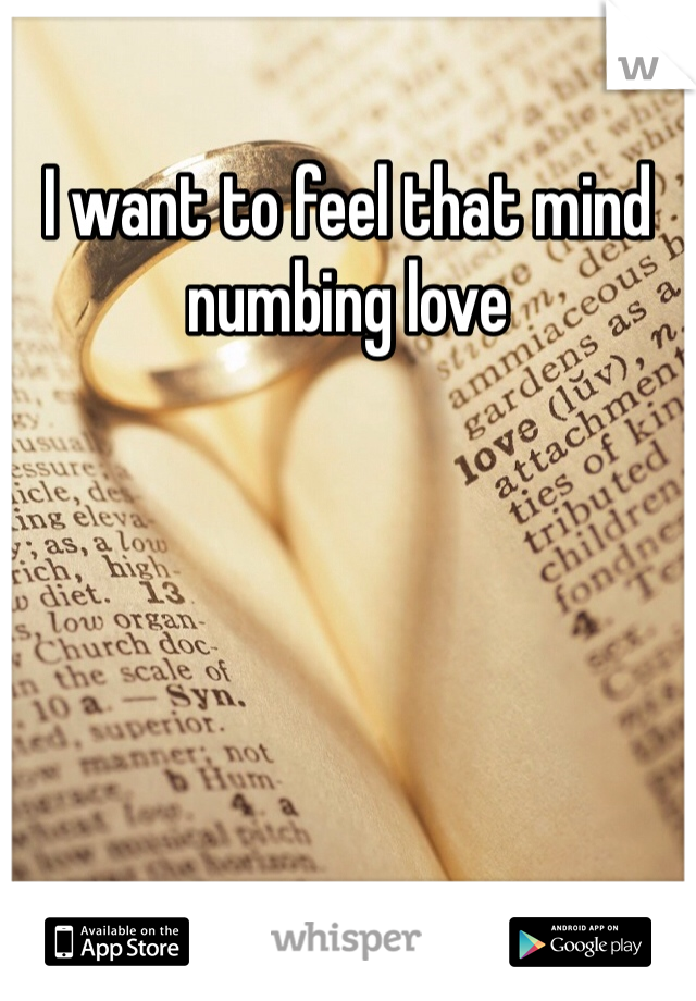 I want to feel that mind numbing love