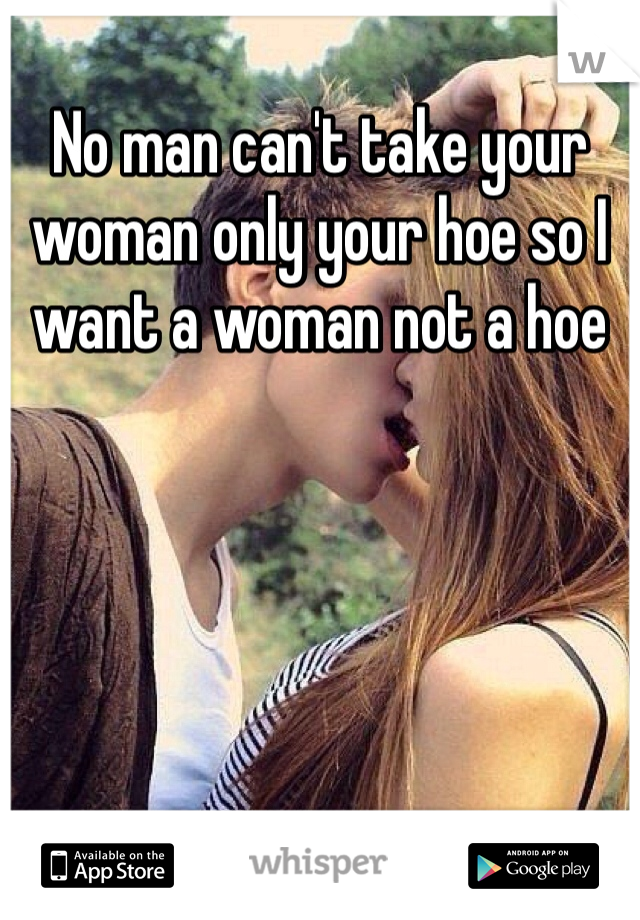 No man can't take your woman only your hoe so I want a woman not a hoe