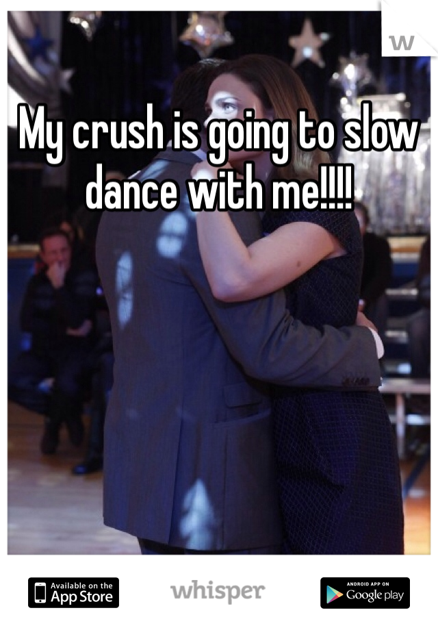 My crush is going to slow dance with me!!!!