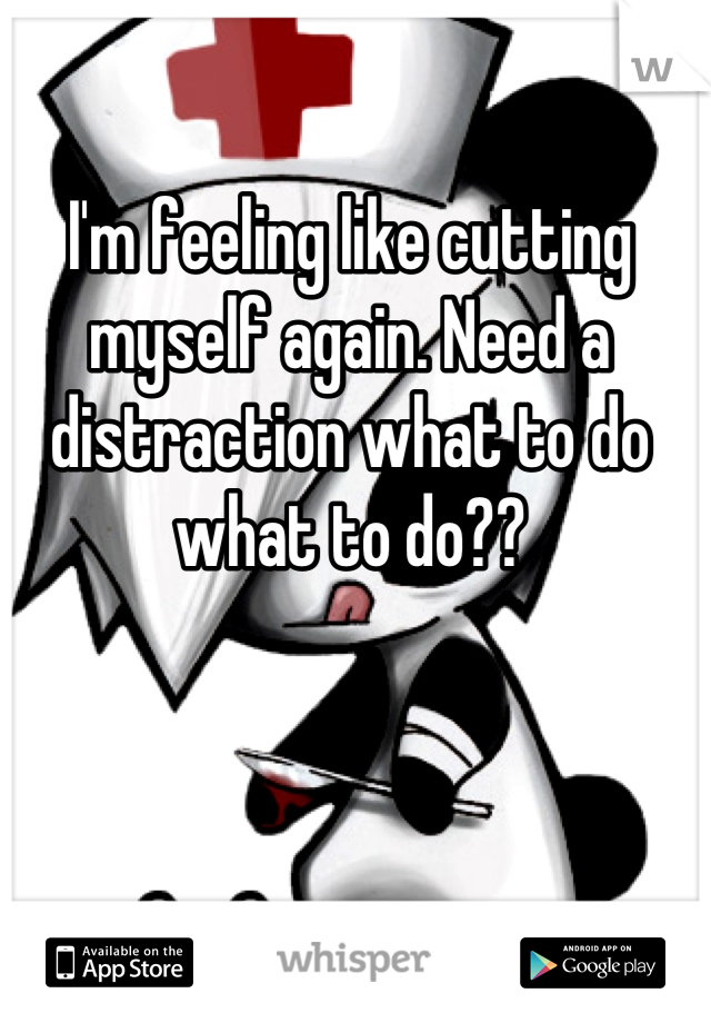 I'm feeling like cutting myself again. Need a distraction what to do what to do??