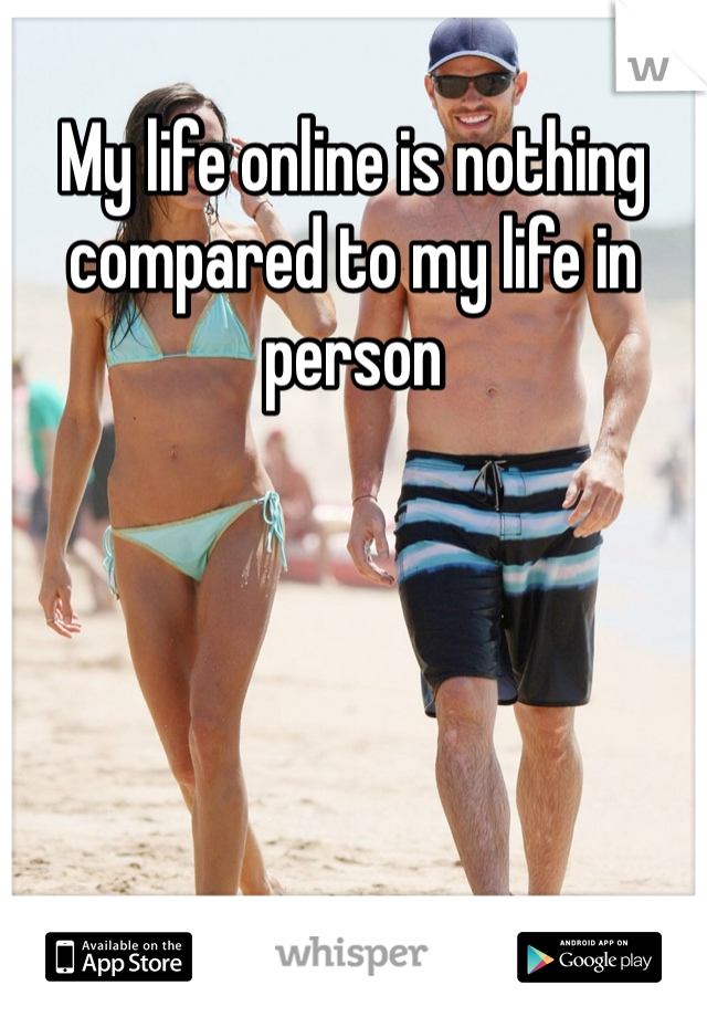 My life online is nothing compared to my life in person