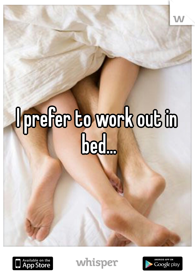 I prefer to work out in bed...