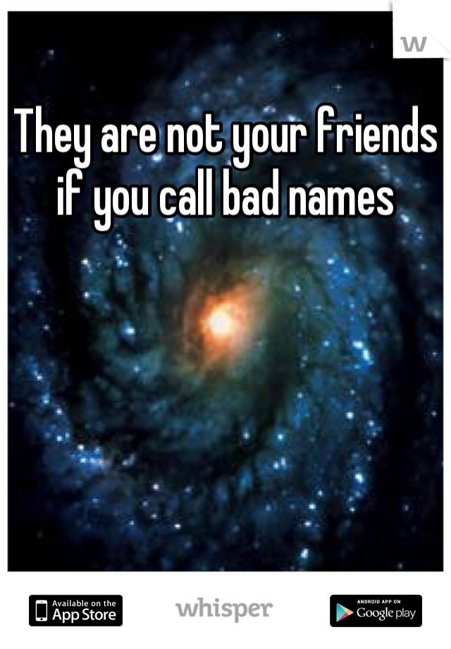 They are not your friends if you call bad names