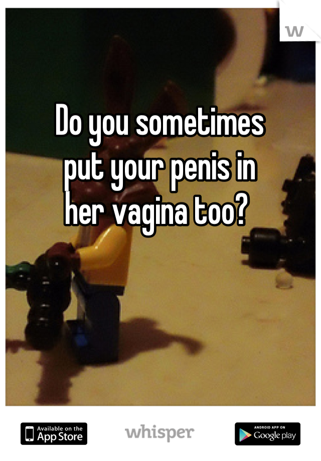Do you sometimes
put your penis in 
her vagina too? 