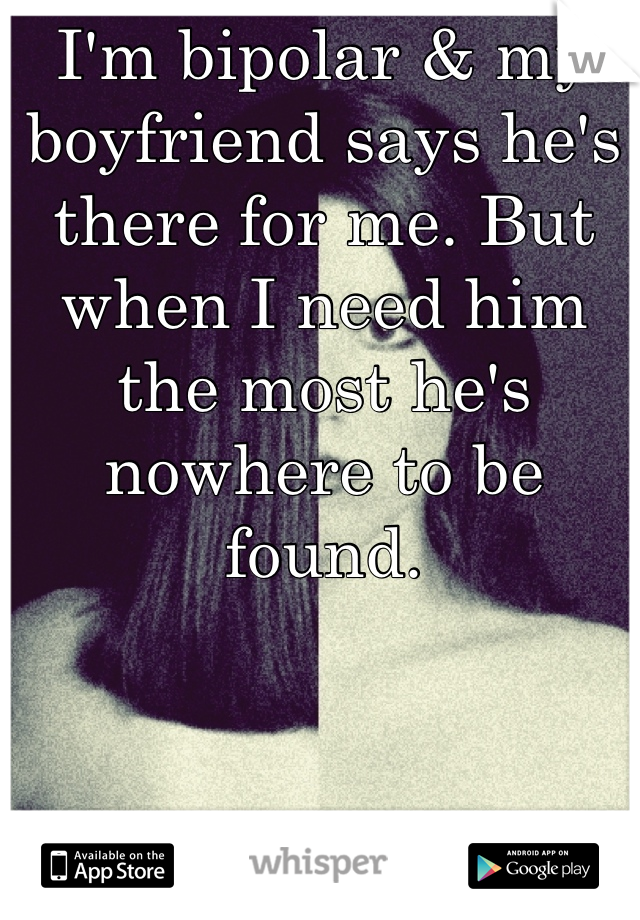 I'm bipolar & my boyfriend says he's there for me. But when I need him the most he's nowhere to be found.
