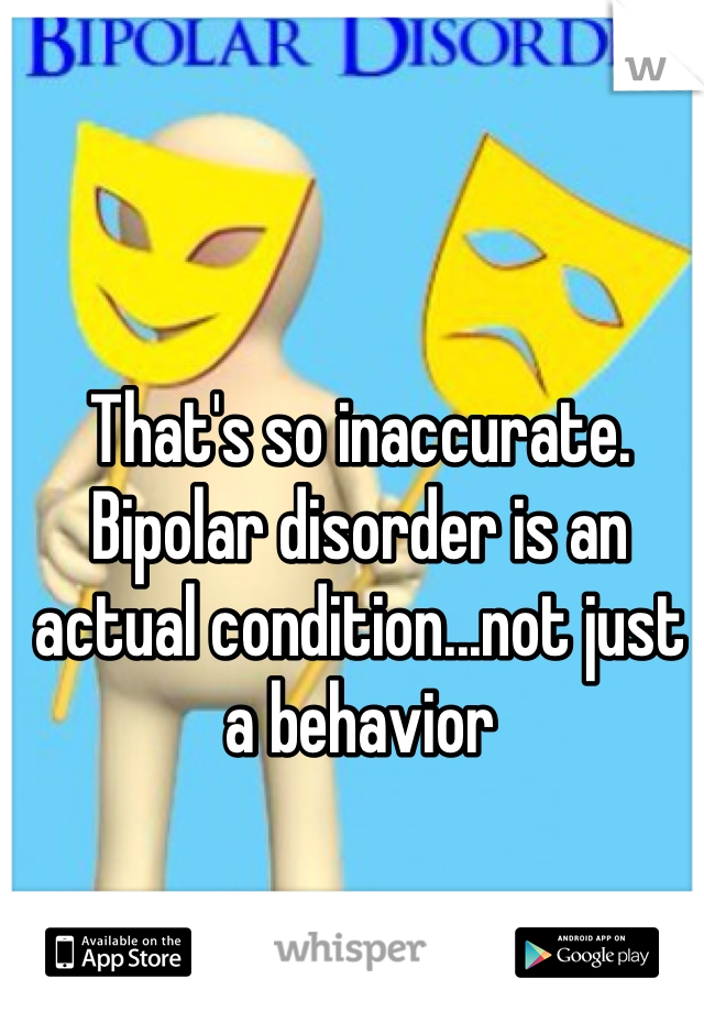 That's so inaccurate. Bipolar disorder is an actual condition...not just a behavior 
