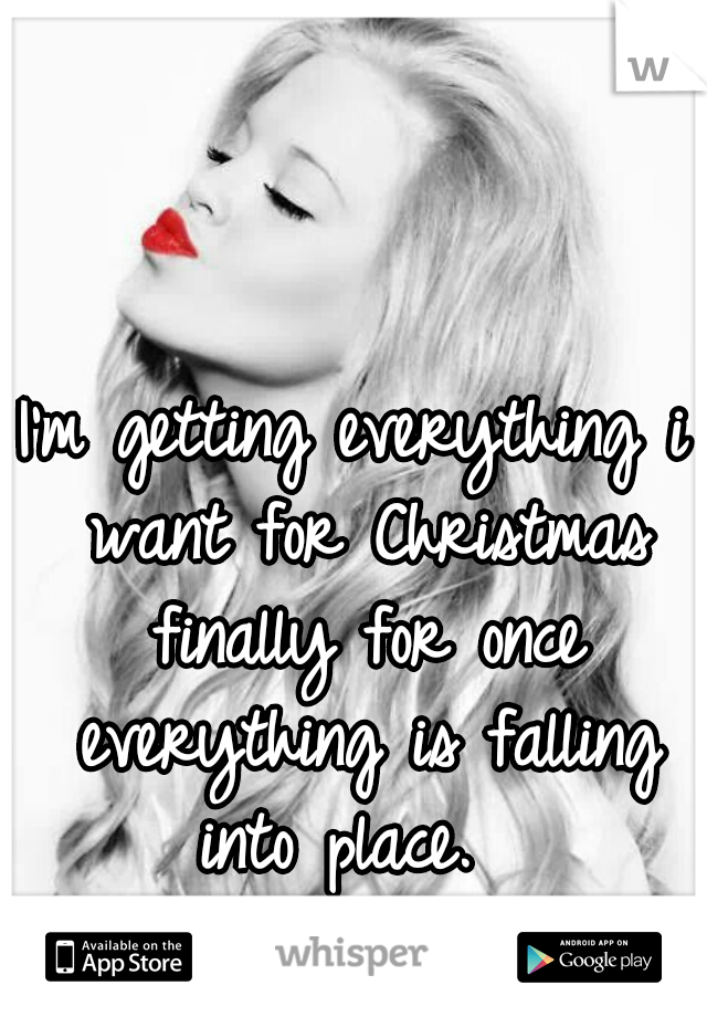 I'm getting everything i want for Christmas finally for once everything is falling into place.  