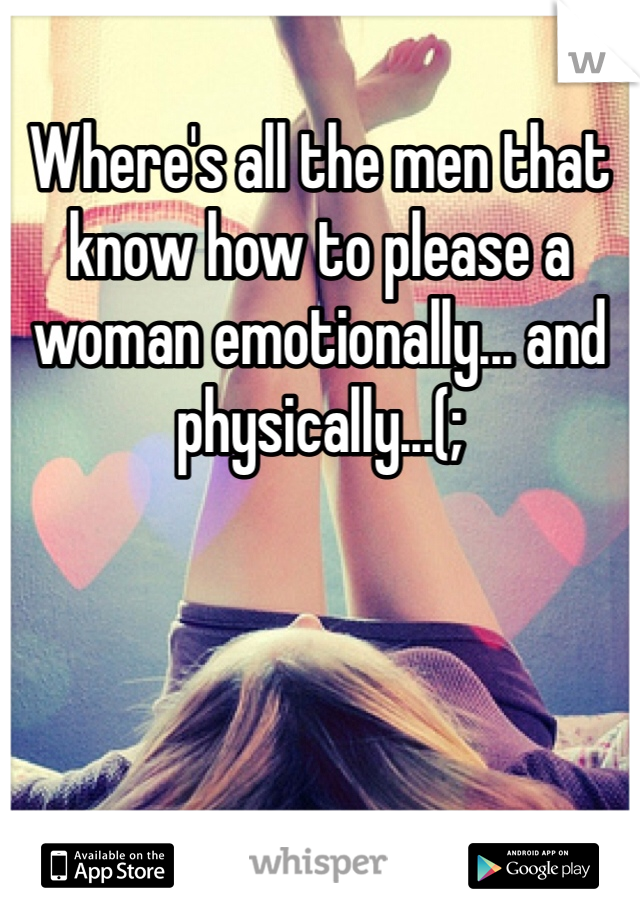 Where's all the men that know how to please a woman emotionally... and physically...(;