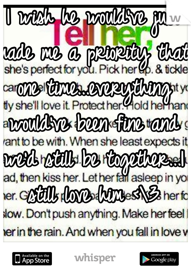 I wish he would've just made me a priority that one time...everything would've been fine and we'd still be together...I still love him <\3