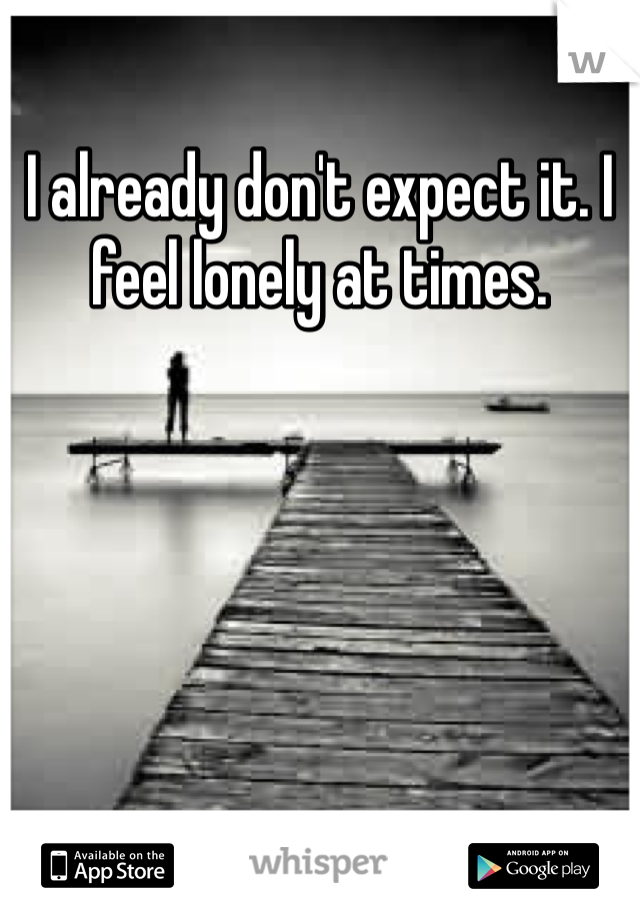 I already don't expect it. I feel lonely at times. 