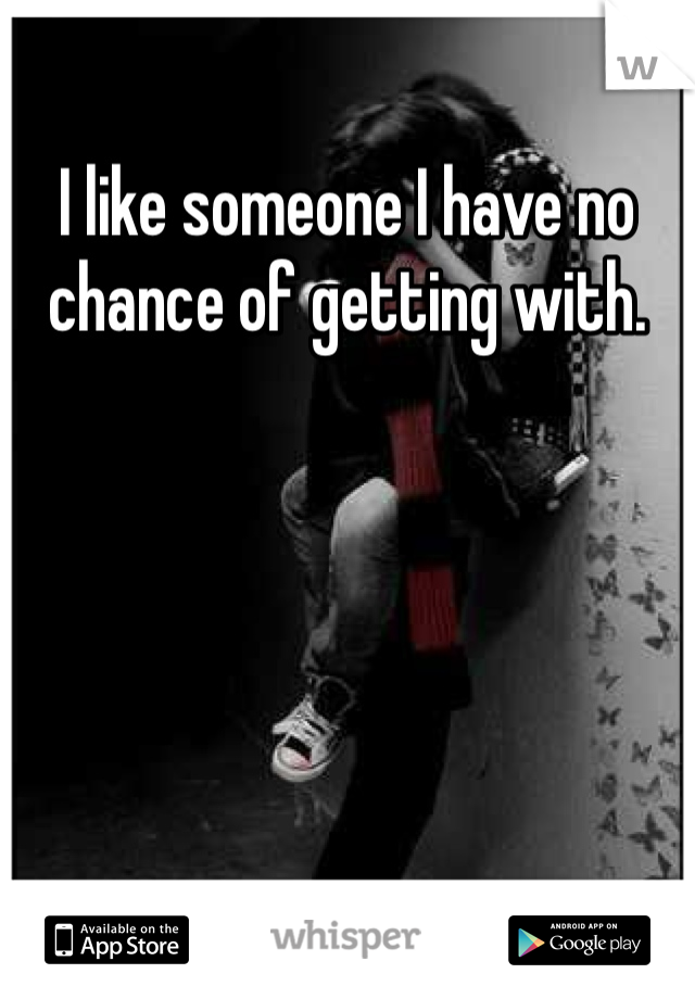 I like someone I have no chance of getting with.