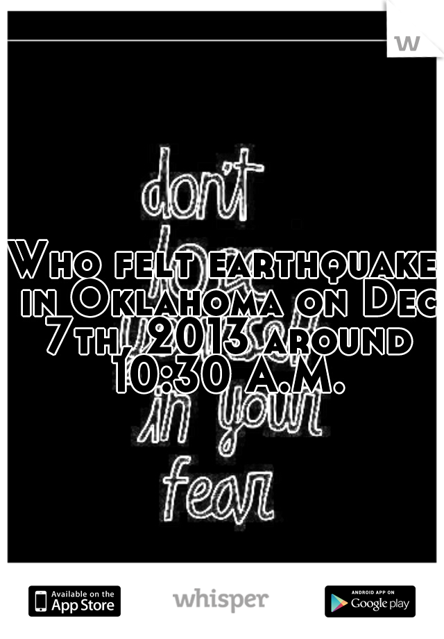 Who felt earthquake in Oklahoma on Dec 7th, 2013 around 10:30 A.M.
