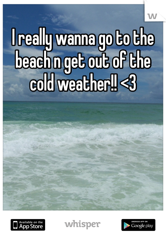 I really wanna go to the beach n get out of the cold weather!! <3