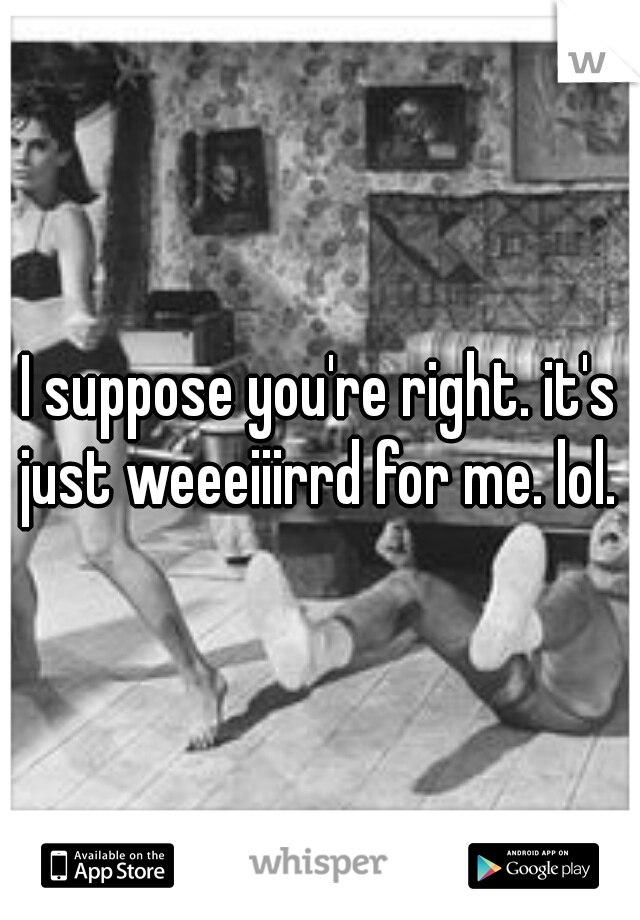 I suppose you're right. it's just weeeiiirrd for me. lol. 