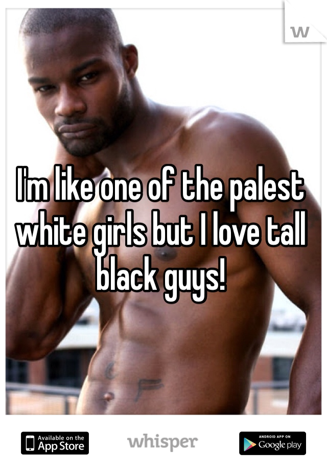 I'm like one of the palest white girls but I love tall black guys!