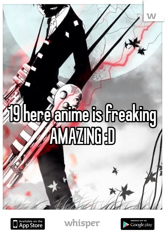 19 here anime is freaking AMAZING :D