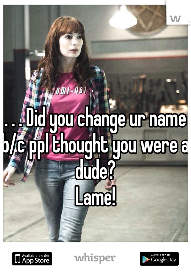 



. . . Did you change ur name b/c ppl thought you were a dude?
Lame!