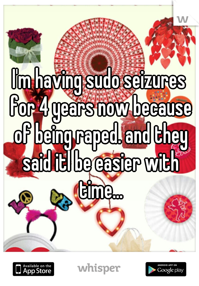 I'm having sudo seizures for 4 years now because of being raped. and they said itl be easier with time...