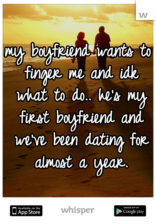 my boyfriend wants to finger me and idk what to do.. he's my first boyfriend and we've been dating for almost a year.
