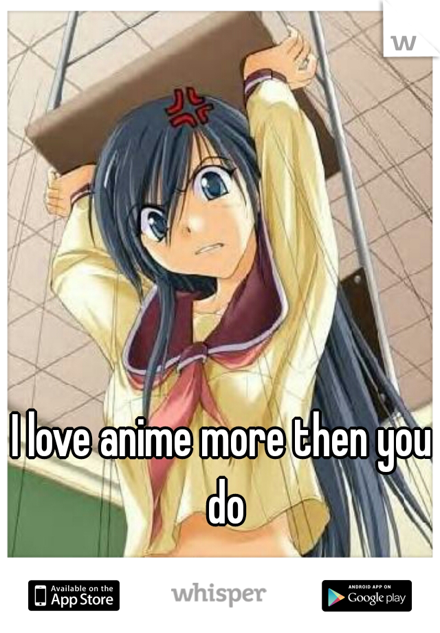 I love anime more then you do
