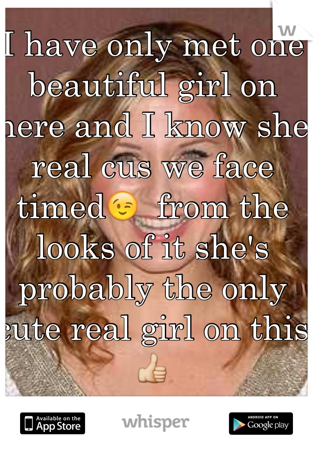 I have only met one beautiful girl on here and I know she real cus we face timed😉  from the looks of it she's probably the only cute real girl on this👍