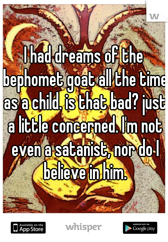 I had dreams of the bephomet goat all the time as a child. is that bad? just a little concerned. I'm not even a satanist, nor do I believe in him.