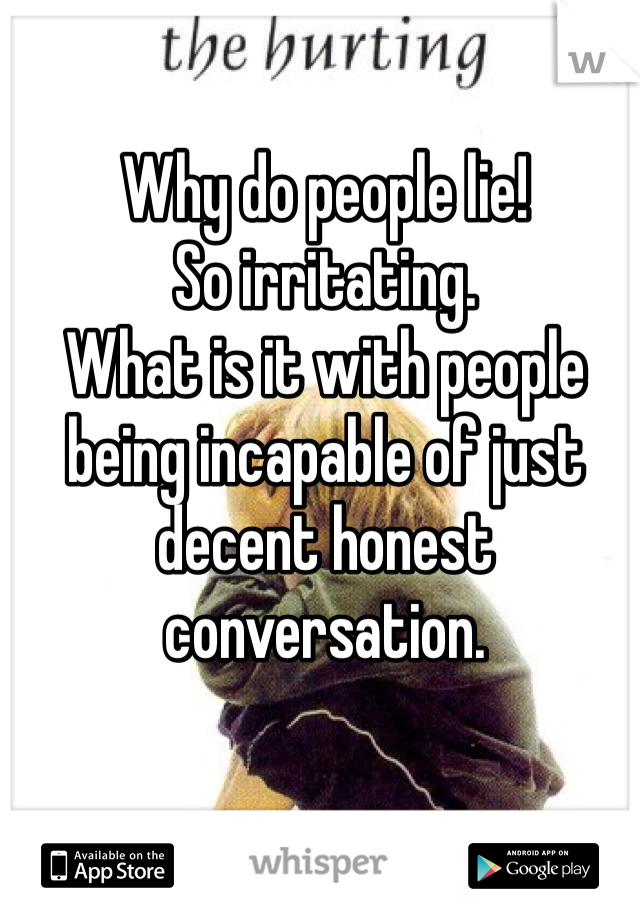 Why do people lie!
So irritating.
What is it with people being incapable of just decent honest conversation. 
