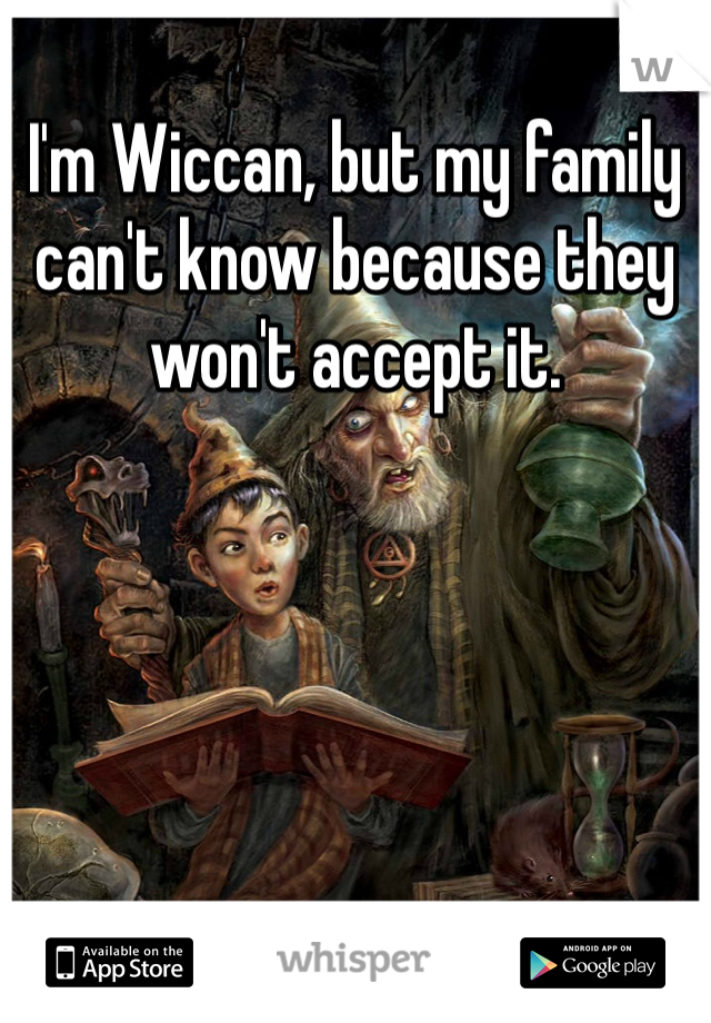 I'm Wiccan, but my family can't know because they won't accept it.