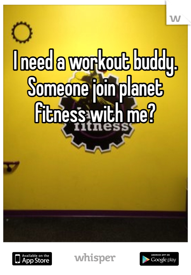 I need a workout buddy. Someone join planet fitness with me?