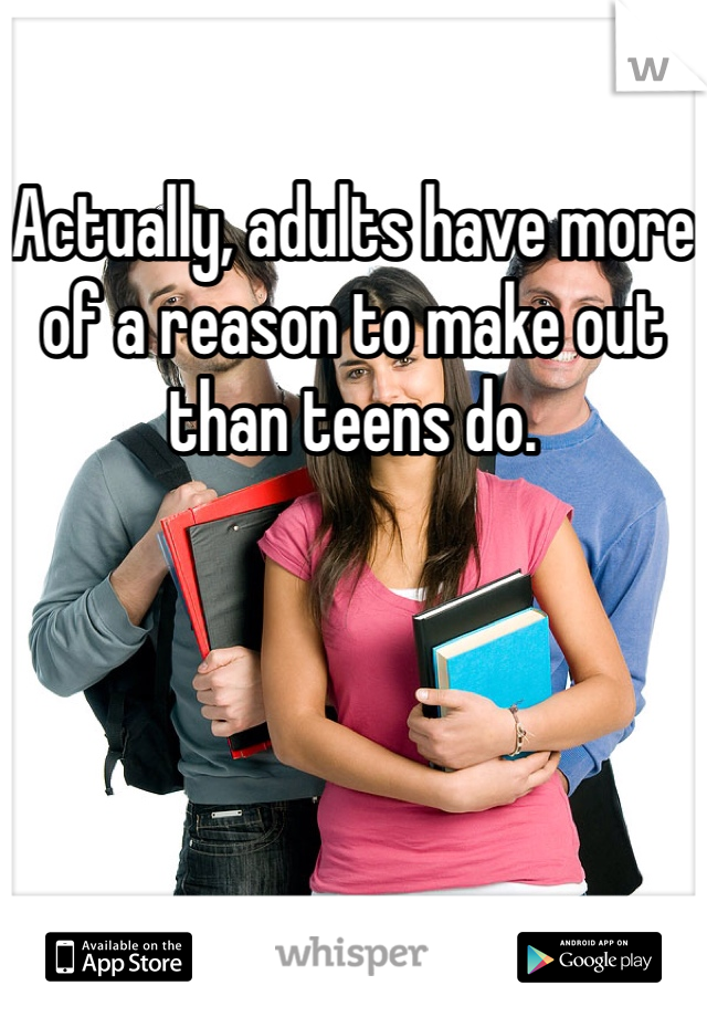 Actually, adults have more of a reason to make out than teens do. 