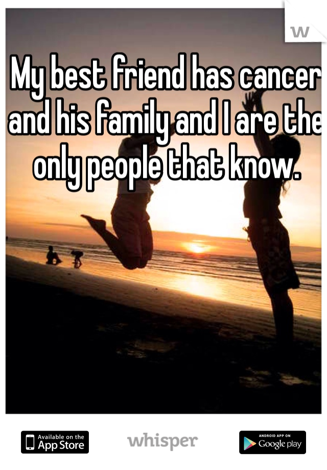 My best friend has cancer and his family and I are the only people that know.