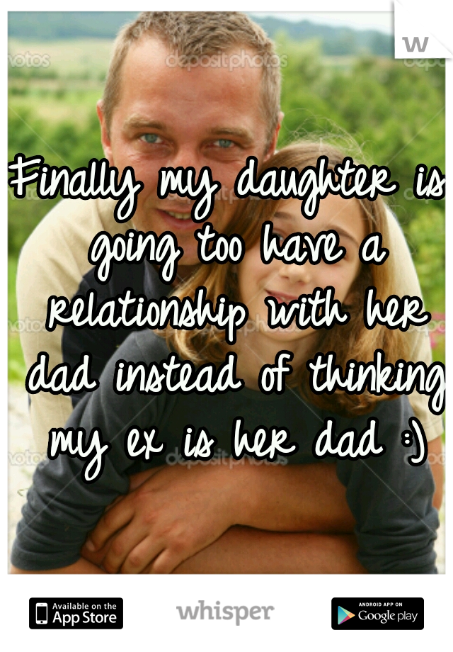 Finally my daughter is going too have a relationship with her dad instead of thinking my ex is her dad :)