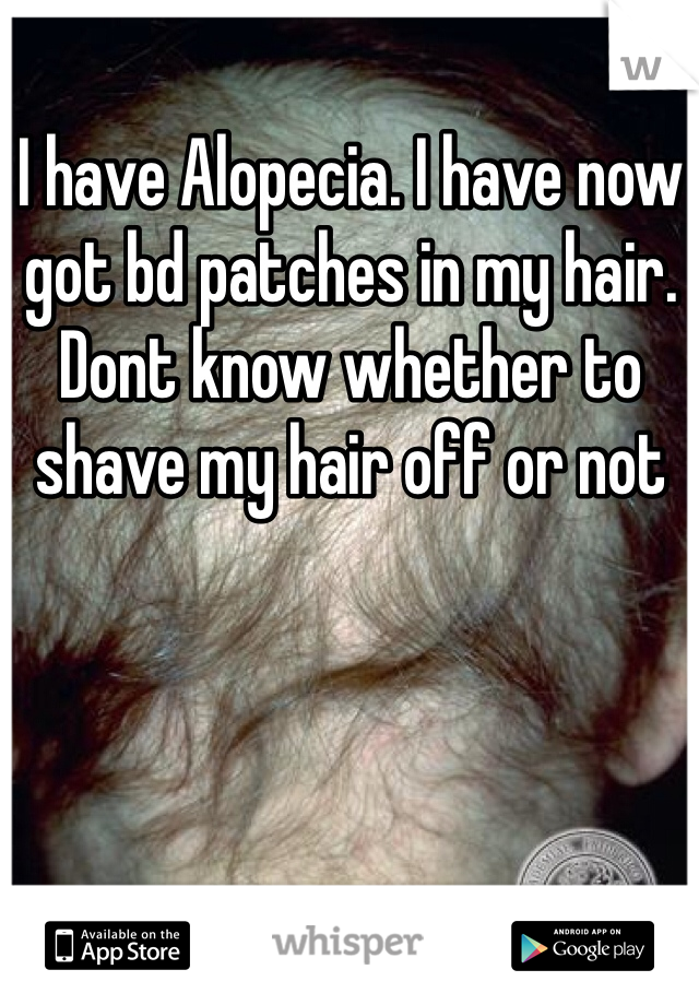 I have Alopecia. I have now got bd patches in my hair. Dont know whether to shave my hair off or not