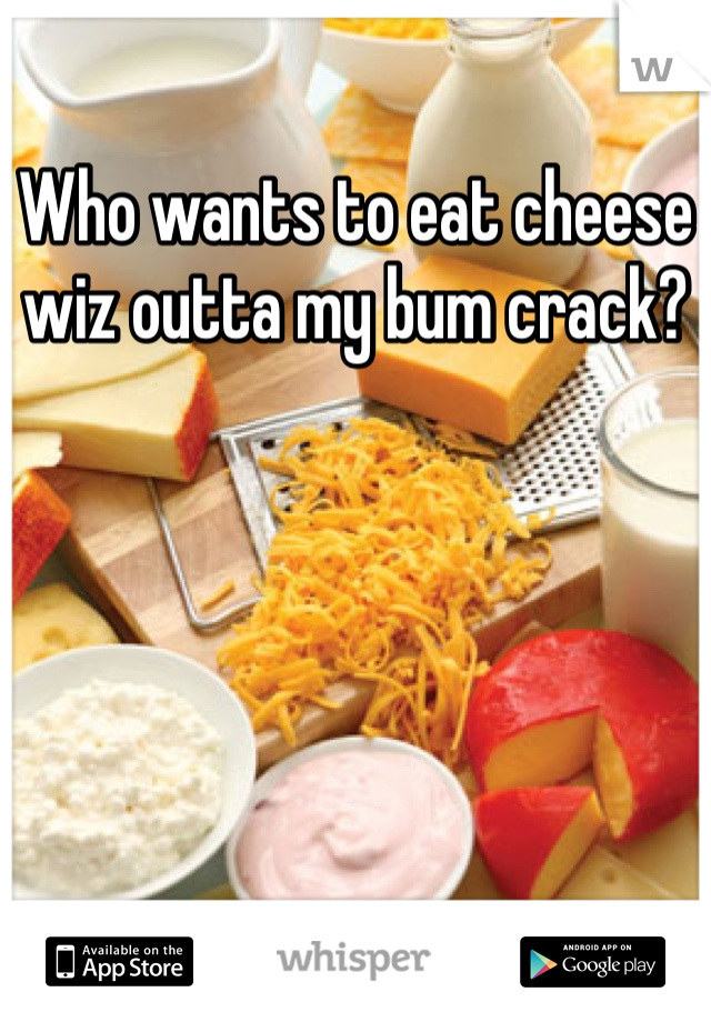 Who wants to eat cheese wiz outta my bum crack?