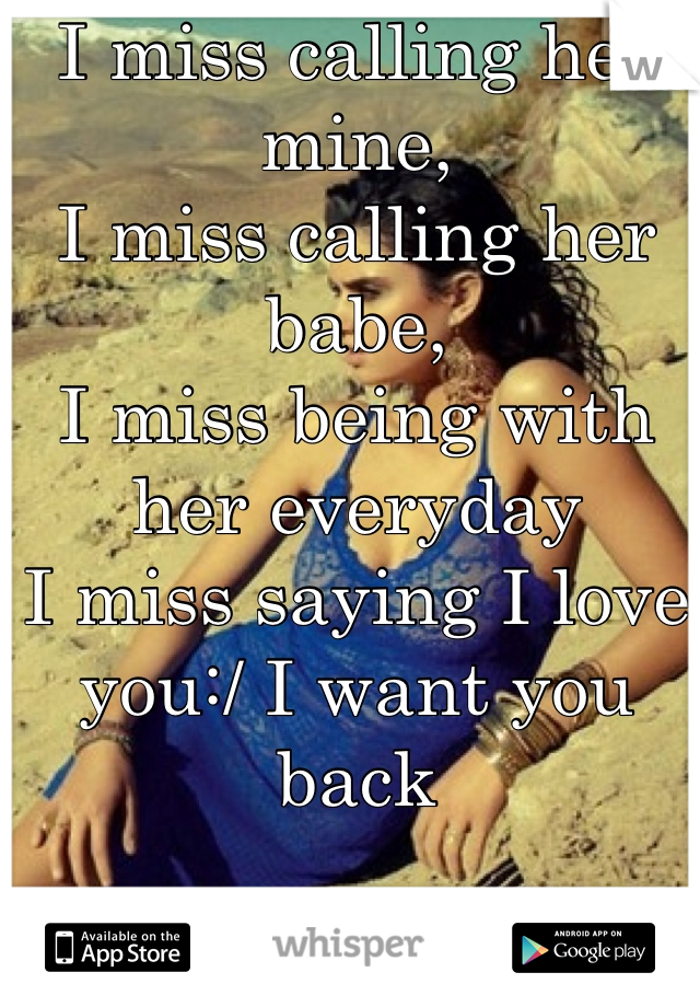 I miss calling her mine,
I miss calling her babe,
I miss being with her everyday 
I miss saying I love you:/ I want you back