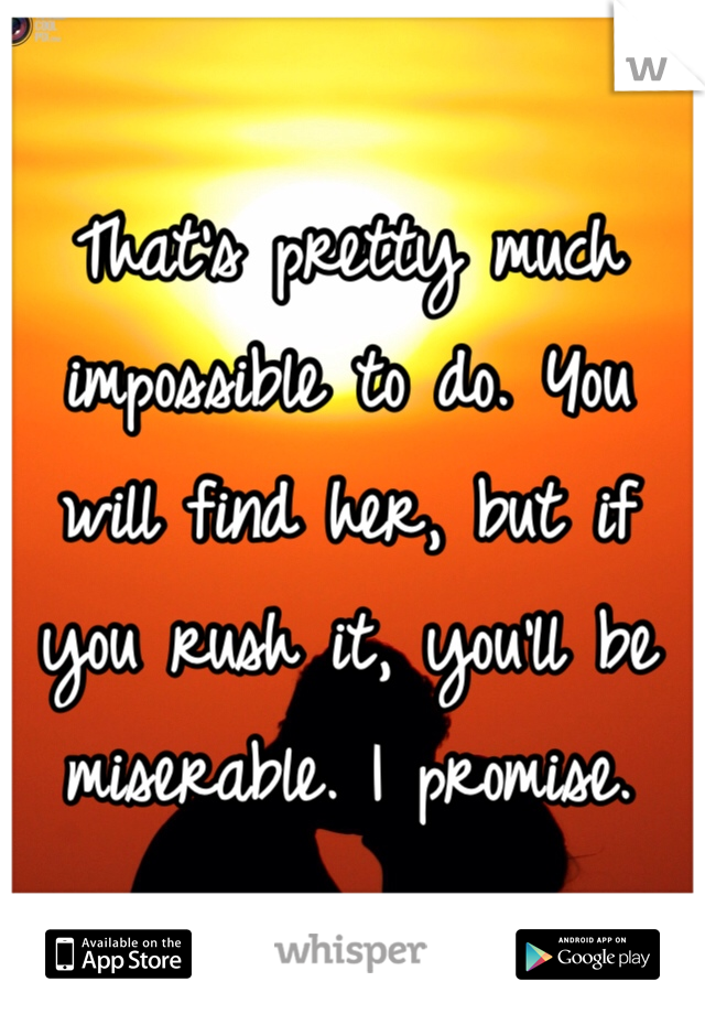 That's pretty much impossible to do. You will find her, but if you rush it, you'll be miserable. I promise. 