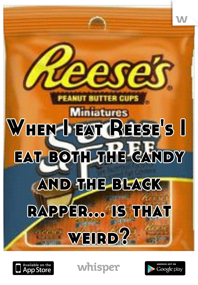 When I eat Reese's I eat both the candy and the black rapper... is that weird?