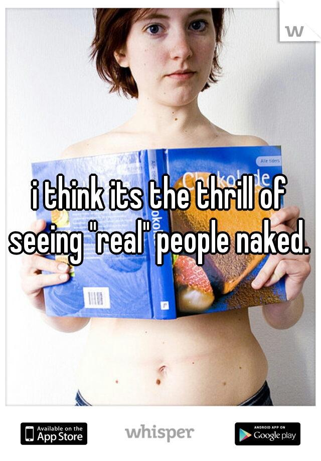 i think its the thrill of seeing "real" people naked. 