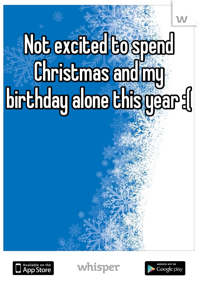 Not excited to spend Christmas and my birthday alone this year :(