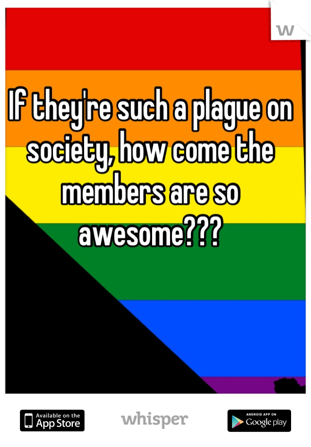 If they're such a plague on society, how come the members are so awesome???